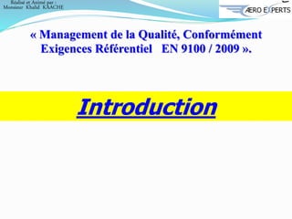 Introduction
« Management de la Qualité, Conformément
Exigences Référentiel EN 9100 / 2009 ».
Réalisé et Animé par :
Monsieur Khalid KAACHE
 