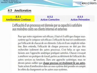 Réalisé et Animé par :
Monsieur Khalid KAACHE
8.5 Amélioration
8.5.1
Amélioration Continue
8.5.2
Action Corrective
8.5.3
Action Préventive
 