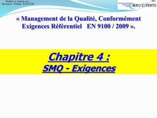Chapitre 4 :
SMQ - Exigences
« Management de la Qualité, Conformément
Exigences Référentiel EN 9100 / 2009 ».
Réalisé et Animé par :
Monsieur Khalid KAACHE
 