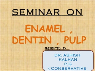 SEMINAR ON
  ENAMEL ,
DENTIN , PULP
     PRESENTED BY :

          DR. ASHISH
           KALHAN
              P.G
       ( CONSERVATIVE
 