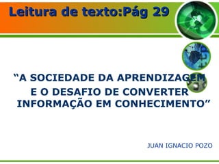 Leitura de texto:Pág 29   “ A SOCIEDADE DA APRENDIZAGEM  E O DESAFIO DE CONVERTER INFORMAÇÃO EM CONHECIMENTO” JUAN IGNACIO POZO 
