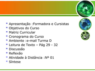 *  Apresentação :Formadora e Cursistas *  Objetivos do Curso *  Matriz Curricular *  Cronograma do Curso *  Ambiente :e-mail Turma D   *  Leitura de Texto – Pág 29 - 32 *  Discussão *  Reflexão *  Atividade à Distância :Nº 01 *  Síntese 