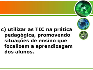 c) utilizar as TIC na prática pedagógica, promovendo situações de ensino que focalizem a aprendizagem dos alunos. 