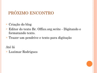 PRÓXIMO ENCONTRO Criação do blog Editor do texto Br. Office.org.write - Digitando e formatando texto. Trazer um pendrive e texto para digitação Até lá Luzimar Rodrigues 