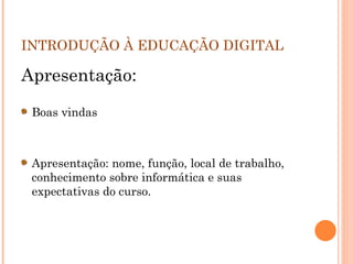 INTRODUÇÃO À EDUCAÇÃO DIGITAL  Apresentação: Boas vindas Apresentação: nome, função, local de trabalho, conhecimento sobre informática e suas expectativas do curso. 