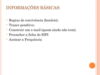 INFORMAÇÕES BÁSICAS: Regras de convivência (horário); Trazer pendrive;  Construir um e-mail (quem ainda não tem); Preencher a ficha do SIPI Assinar a Frequência  