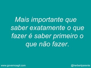 Mais importante que
saber exatamente o que
fazer é saber primeiro o
que não fazer.
www.governoagil.com @herbertparente
 