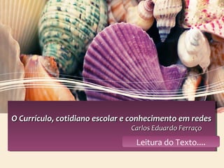 O Currículo, cotidiano escolar e conhecimento em redesO Currículo, cotidiano escolar e conhecimento em redes
Carlos Eduardo FerraçoCarlos Eduardo Ferraço
O Currículo, cotidiano escolar e conhecimento em redesO Currículo, cotidiano escolar e conhecimento em redes
Carlos Eduardo FerraçoCarlos Eduardo Ferraço
Leitura do Texto....
 