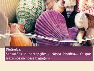 Dinâmica:
Sensações e percepções... Nossa história... O que
trazemos na nossa bagagem...
Dinâmica:
Sensações e percepções... Nossa história... O que
trazemos na nossa bagagem...
 