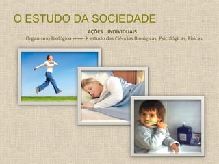 O ESTUDO DA SOCIEDADE
AÇÕES INDIVIDUAIS
Organismo Biológico ------ estudo das Ciências Biológicas, Psicológicas, Físicas
 