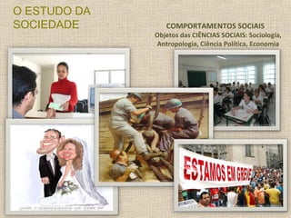 O ESTUDO DA
SOCIEDADE COMPORTAMENTOS SOCIAIS
Objetos das CIÊNCIAS SOCIAIS: Sociologia,
Antropologia, Ciência Política, Economia
 