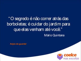 “O segredo énão correr atrásdas
borboletas; écuidar do jardim para
queelasvenham atévocê.”
Mário Quintana
Anjos da guarda!Anjos da guarda!
 