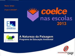Nosso tempoNosso tempo
20132013
Programa de Educação AmbientalPrograma de Educação Ambiental
A Natureza da PaisagemA Natureza da Paisagem
O que é amizade?O que é amizade?
 