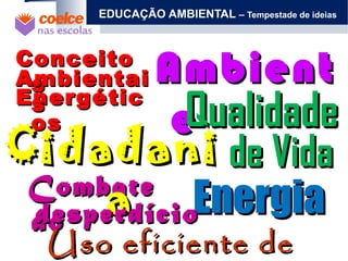 EDUCAÇÃO AMBIENTAL – Tempestade de ideias
CombateCombate
aoao
AmbientAmbient
ee
ConceitoConceito
ss
QualidadeQualidade
de Vidade VidaCidadaniCidadani
aa EnergiaEnergia
Uso eficiente deUso eficiente de
desperdíciodesperdício
EnergéticEnergétic
osos
AmbientaiAmbientai
ss
 