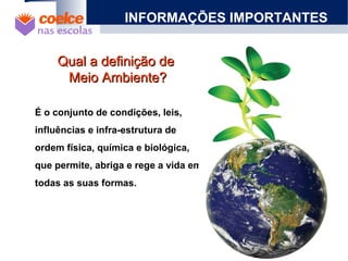 Qual a definição deQual a definição de
Meio Ambiente?Meio Ambiente?
INFORMAÇÕES IMPORTANTES
É o conjunto de condições, leis,
influências e infra-estrutura de
ordem física, química e biológica,
que permite, abriga e rege a vida em
todas as suas formas.
 