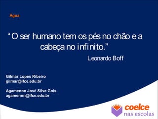 “O ser humano tem ospésno chão ea
cabeçano infinito.”
Leonardo Boff
Gilmar Lopes Ribeiro
gilmar@ifce.edu.br
Agamenon José Silva Gois
agamenon@ifce.edu.br
ÁguaÁgua
 