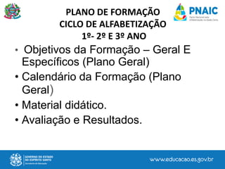 • Objetivos da Formação – Geral E
Específicos (Plano Geral)
• Calendário da Formação (Plano
Geral)
• Material didático.
• Avaliação e Resultados.
PLANO DE FORMAÇÃO
CICLO DE ALFABETIZAÇÃO
1º- 2º E 3º ANO
 