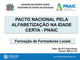 GOVERNO DO ESPÍRITO SANTO
SECRETARIA DE ESTADO DA EDUCAÇAO
Data: 28/11/17 (terça-feira)
Horário: 08h às 17h
PACTO NACIONAL PELA
ALFABETIZAÇÃO NA IDADE
CERTA - PNAIC
Formação de Formadores Locais
 
