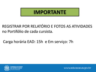 IMPORTANTE
REGISTRAR POR RELATÓRIO E FOTOS AS ATIVIDADES
no Portifólio de cada cursista.
Carga horária EAD: 15h e Em serviço: 7h
 