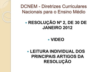 DCNEM - Diretrizes Curriculares
Nacionais para o Ensino Médio
 RESOLUÇÃO Nº 2, DE 30 DE
JANEIRO 2012
 VIDEO
 LEITURA INDIVIDUAL DOS
PRINCIPAIS ARTIGOS DA
RESOLUÇÃO
 