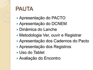 PAUTA
 Apresentação do PACTO
 Apresentação do DCNEM
 Dinâmica do Lanche
 Metodologia Ver, ouvir e Registrar
 Apresentação dos Cadernos do Pacto
 Apresentação dos Registros
 Uso do Tablet
 Avaliação do Encontro
 