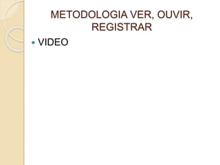 METODOLOGIA VER, OUVIR,
REGISTRAR
 VIDEO
 