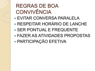 REGRAS DE BOA
CONVIVÊNCIA
 EVITAR CONVERSA PARALELA
 RESPEITAR HORÁRIO DE LANCHE
 SER PONTUAL E FREQUENTE
 FAZER AS ATIVIDADES PROPOSTAS
 PARTICIPAÇÃO EFETIVA
 