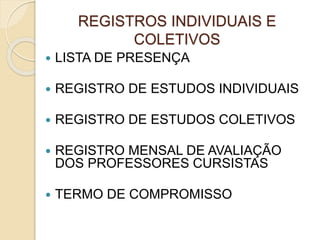 REGISTROS INDIVIDUAIS E
COLETIVOS
 LISTA DE PRESENÇA
 REGISTRO DE ESTUDOS INDIVIDUAIS
 REGISTRO DE ESTUDOS COLETIVOS
 REGISTRO MENSAL DE AVALIAÇÃO
DOS PROFESSORES CURSISTAS
 TERMO DE COMPROMISSO
 