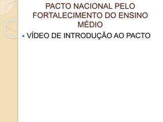 PACTO NACIONAL PELO
FORTALECIMENTO DO ENSINO
MÉDIO
 VÍDEO DE INTRODUÇÃO AO PACTO
 
