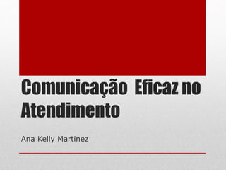 Comunicação  Eficaz no Atendimento Ana Kelly Martinez 