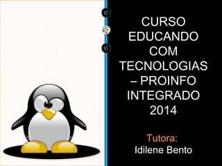 CURSO 
EDUCANDO 
COM 
TECNOLOGIAS 
– PROINFO 
INTEGRADO 
2014 
Tutora: 
Idilene Bento 
 