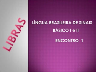 LÍNGUA BRASILEIRA DE SINAIS
         BÁSICO I e II

          ENCONTRO 1
 
