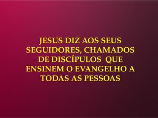 JESUS DIZ AOS SEUS
SEGUIDORES, CHAMADOS
DE DISCÍPULOS QUE
ENSINEM O EVANGELHO A
TODAS AS PESSOAS
 