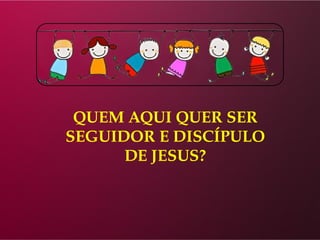 QUEM AQUI QUER SER
SEGUIDOR E DISCÍPULO
DE JESUS?
 