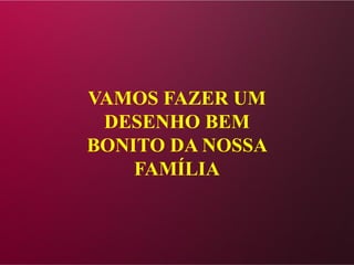 VAMOS FAZER UM
DESENHO BEM
BONITO DA NOSSA
FAMÍLIA
 