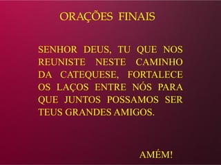 ORAÇÕES FINAIS
SENHOR DEUS, TU QUE NOS
REUNISTE NESTE CAMINHO
DA CATEQUESE, FORTALECE
OS LAÇOS ENTRE NÓS PARA
QUE JUNTOS POSSAMOS SER
TEUS GRANDES AMIGOS.
AMÉM!
 