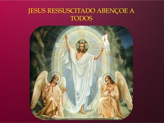 JESUS RESSUSCITADO ABENÇOE A
TODOS
 