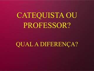 CATEQUISTA OU
PROFESSOR?
QUAL A DIFERENÇA?
 