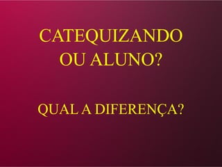 CATEQUIZANDO
OU ALUNO?
QUAL A DIFERENÇA?
 