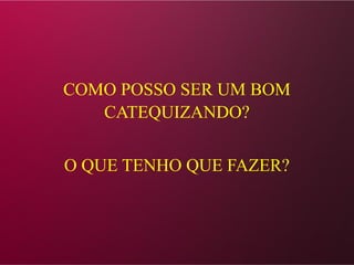 COMO POSSO SER UM BOM
CATEQUIZANDO?
O QUE TENHO QUE FAZER?
 