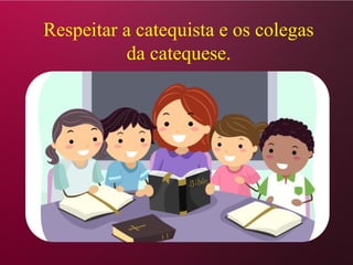 Respeitar a catequista e os colegas
da catequese.
 