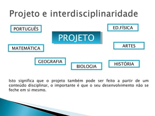 PROJETO PORTUGUÊS MATEMÁTICA GEOGRAFIA ARTES ED.FÍSICA HISTÓRIA BIOLOGIA Isto significa que o projeto também pode ser feito a partir de um conteúdo disciplinar, o importante é que o seu desenvolvimento não se feche em si mesmo. 