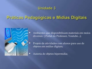    Ambientes que disponibilizam materiais em meios
    diversos ( Portal do Professor, Youtube...);

   Projeto de atividades com alunos para uso de
    objetos em mídias digitais;

   Autoria de objetos hipermídia;
 