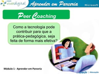 Peer Coaching Como a tecnologia pode contribuir para que a prática-pedagógica, seja feita de forma mais efetiva? Módulo 1 - Aprender em Parceria 