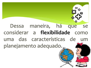 Dessa maneira, há que se
considerar a flexibilidade como
uma das características de um
planejamento adequado.
 