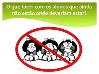 O que fazer com os alunos que ainda
não estão onde deveriam estar?
 