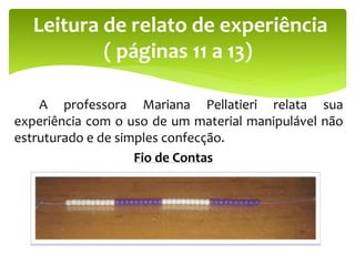 A professora Mariana Pellatieri relata sua
experiência com o uso de um material manipulável não
estruturado e de simples confecção.
Fio de Contas
Leitura de relato de experiência
( páginas 11 a 13)
 