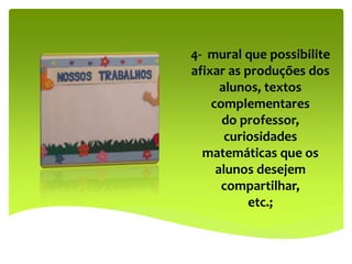 4- mural que possibilite
afixar as produções dos
alunos, textos
complementares
do professor,
curiosidades
matemáticas que os
alunos desejem
compartilhar,
etc.;
 