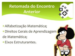 Alfabetização Matemática;
Direitos Gerais de Aprendizagem
de Matemática;
Eixos Estruturantes.
Retomada do Encontro
Anterior
 