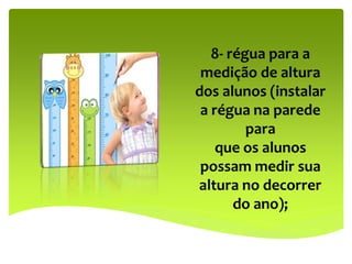 8- régua para a
medição de altura
dos alunos (instalar
a régua na parede
para
que os alunos
possam medir sua
altura no decorrer
do ano);
 